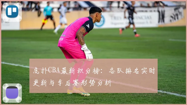 虎扑CBA最新积分榜：各队排名实时更新与季后赛形势分析