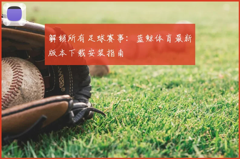 解锁所有足球赛事：蓝鲸体育最新版本下载安装指南