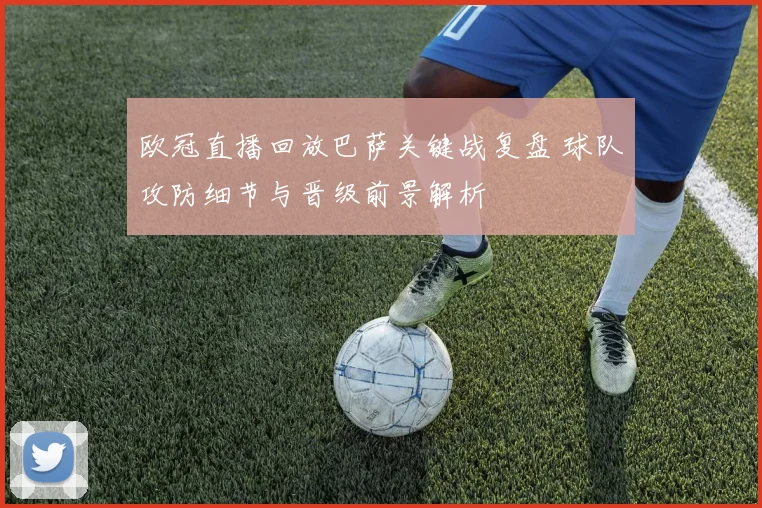 欧冠直播回放巴萨关键战复盘 球队攻防细节与晋级前景解析