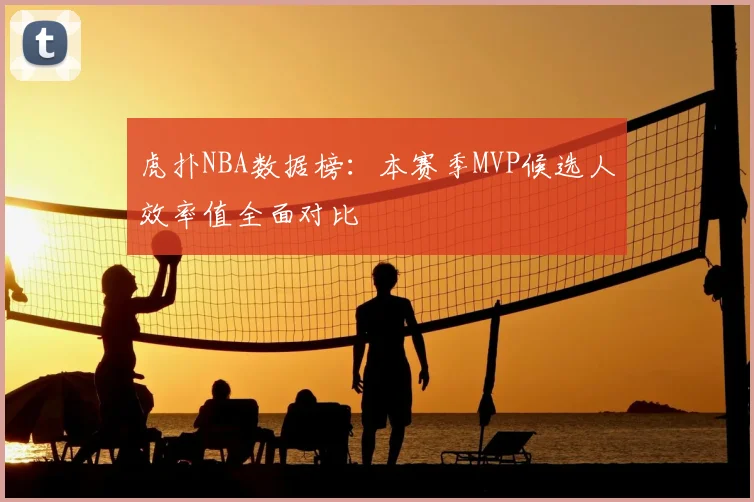 虎扑NBA数据榜：本赛季MVP候选人效率值全面对比
